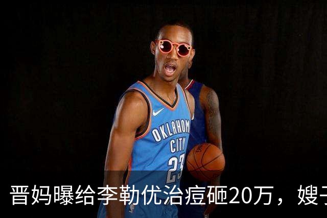 晋妈曝给李勒优治痘砸20万，嫂子硬刚称一分没花